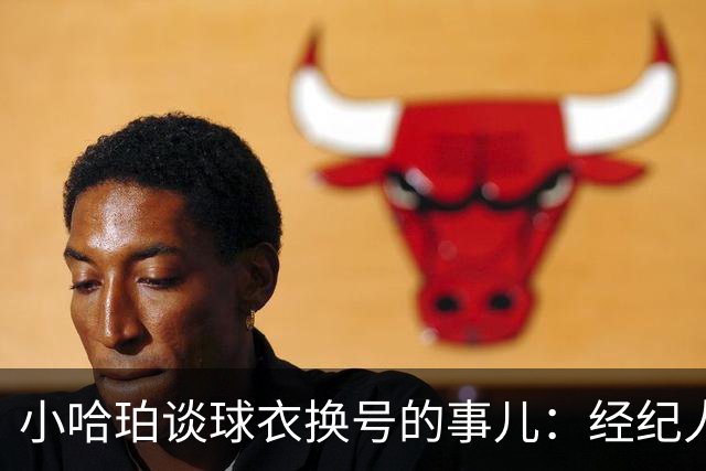 小哈珀谈球衣换号的事儿：经纪人干的妙事儿，咱都挺开心！