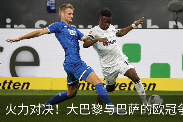 火力对决！大巴黎与巴萨的欧冠争夺战，谁能笑到最后？
