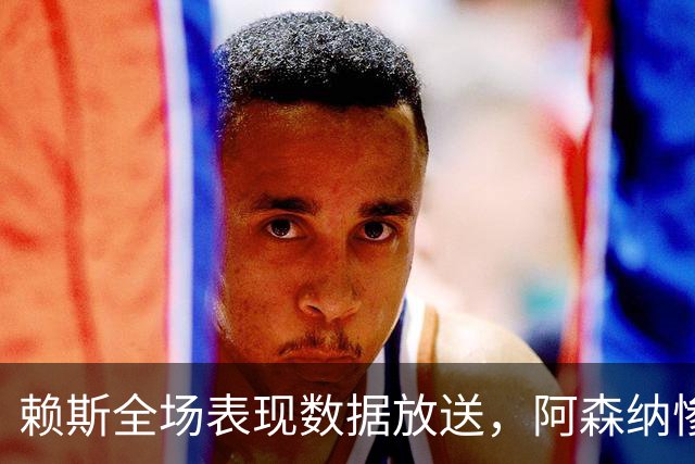 赖斯全场表现数据放送，阿森纳惨遭布莱顿血洗